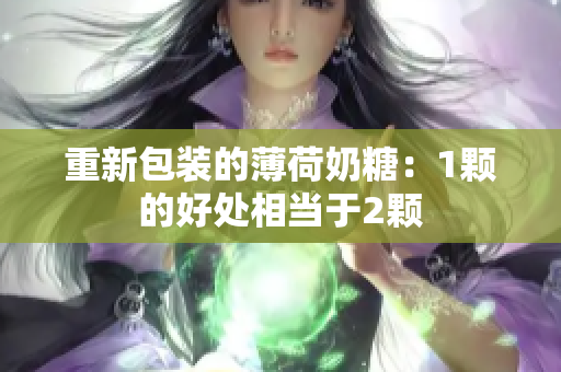 重新包装的薄荷奶糖：1颗的好处相当于2颗