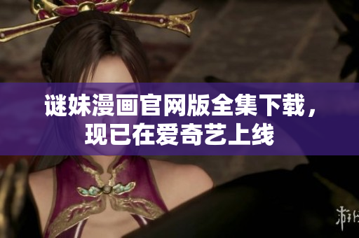 谜妹漫画官网版全集下载，现已在爱奇艺上线