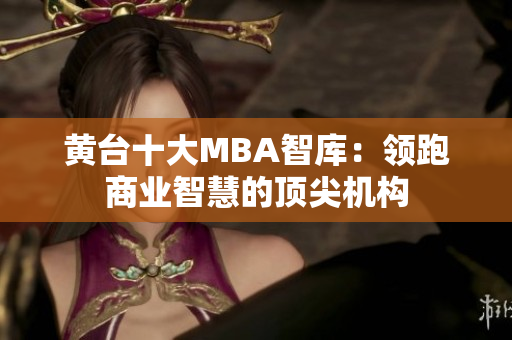 黄台十大MBA智库：领跑商业智慧的顶尖机构