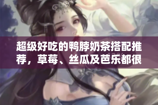 超级好吃的鸭脖奶茶搭配推荐，草莓、丝瓜及芭乐都很适合！