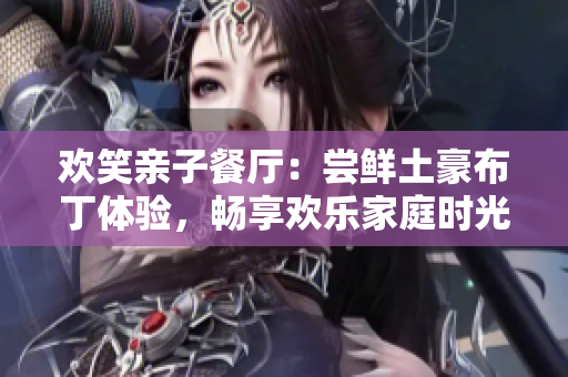 欢笑亲子餐厅：尝鲜土豪布丁体验，畅享欢乐家庭时光