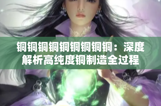 铜铜铜铜铜铜铜铜铜：深度解析高纯度铜制造全过程