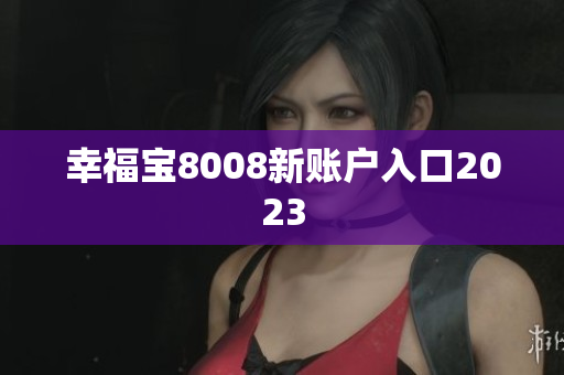 幸福宝8008新账户入口2023
