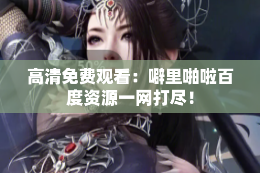 高清免费观看：噼里啪啦百度资源一网打尽！