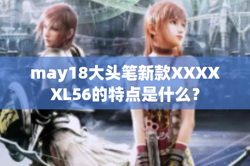 may18大头笔新款XXXXXL56的特点是什么？