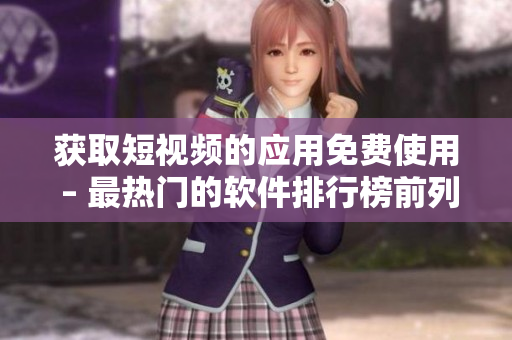 获取短视频的应用免费使用 – 最热门的软件排行榜前列！