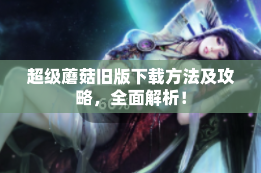 超级蘑菇旧版下载方法及攻略，全面解析！