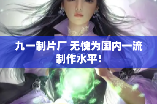 九一制片厂 无愧为国内一流制作水平！
