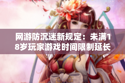 网游防沉迷新规定：未满18岁玩家游戏时间限制延长至2023年