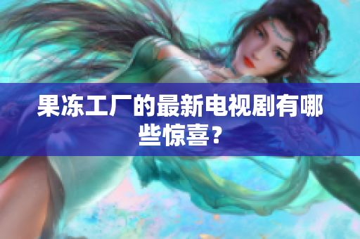 果冻工厂的最新电视剧有哪些惊喜？