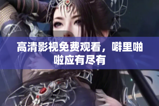高清影视免费观看，噼里啪啦应有尽有