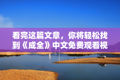 看完这篇文章，你将轻松找到《成全》中文免费观看视频