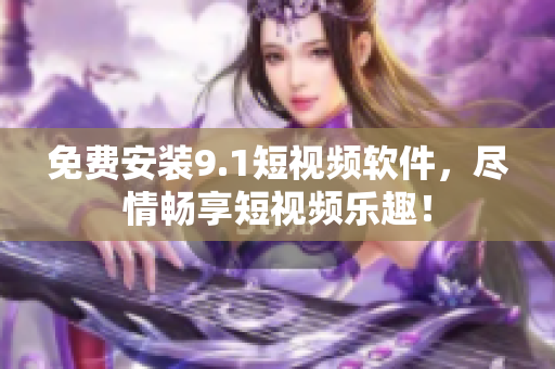 免费安装9.1短视频软件，尽情畅享短视频乐趣！