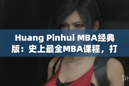 Huang Pinhui MBA经典版：史上最全MBA课程，打造职场精英