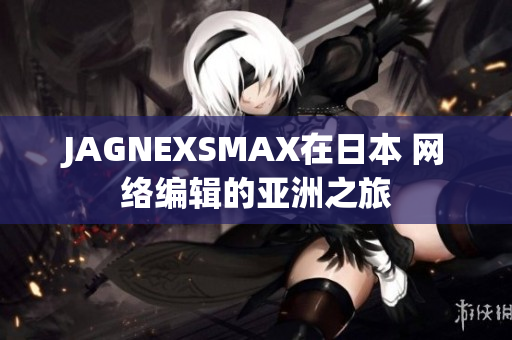 JAGNEXSMAX在日本 网络编辑的亚洲之旅
