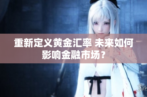 重新定义黄金汇率 未来如何影响金融市场？
