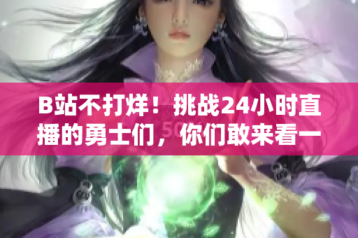 B站不打烊！挑战24小时直播的勇士们，你们敢来看一夜吗？