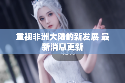 重视非洲大陆的新发展 最新消息更新