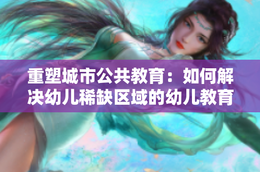 重塑城市公共教育：如何解决幼儿稀缺区域的幼儿教育难题？