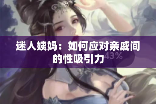迷人姨妈：如何应对亲戚间的性吸引力