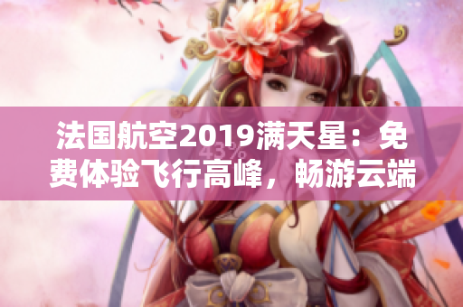 法国航空2019满天星：免费体验飞行高峰，畅游云端！