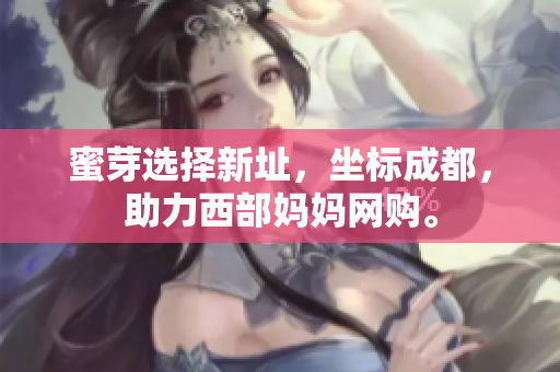 蜜芽选择新址，坐标成都，助力西部妈妈网购。