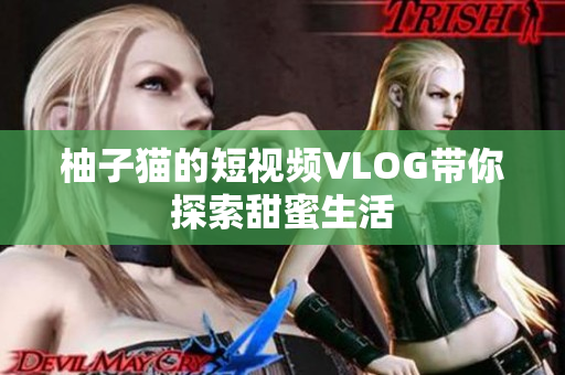 柚子猫的短视频VLOG带你探索甜蜜生活