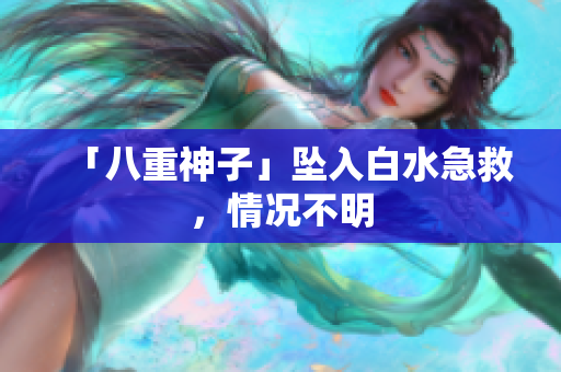 「八重神子」坠入白水急救，情况不明