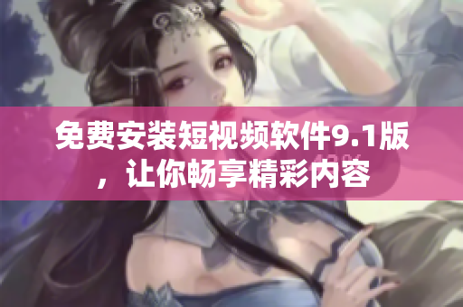 免费安装短视频软件9.1版，让你畅享精彩内容
