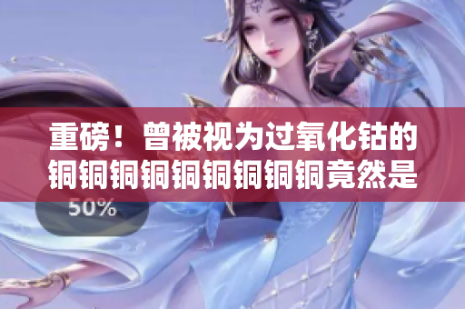 重磅！曾被视为过氧化钴的铜铜铜铜铜铜铜铜铜竟然是这个！
