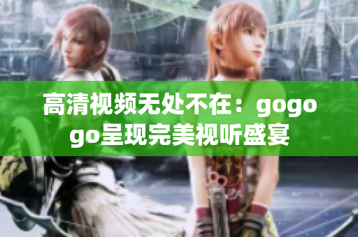 高清视频无处不在：gogogo呈现完美视听盛宴