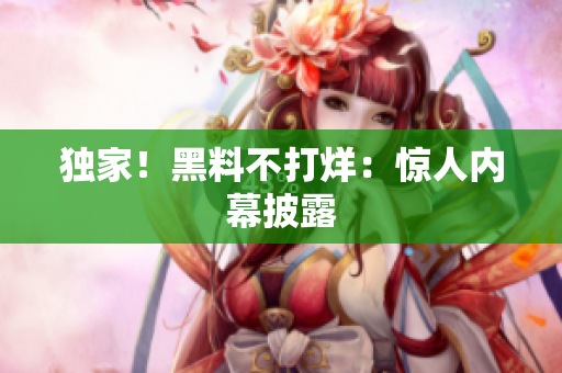 独家！黑料不打烊：惊人内幕披露