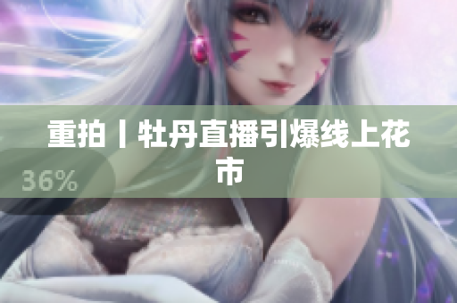 重拍丨牡丹直播引爆线上花市
