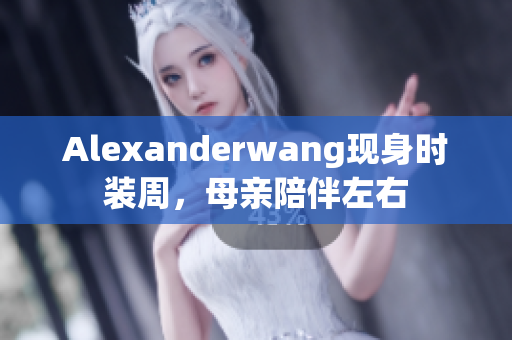 Alexanderwang现身时装周，母亲陪伴左右