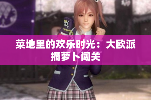 菜地里的欢乐时光：大欧派摘萝卜闯关