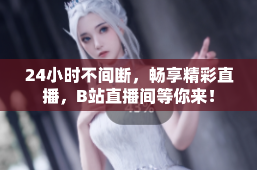 24小时不间断，畅享精彩直播，B站直播间等你来！