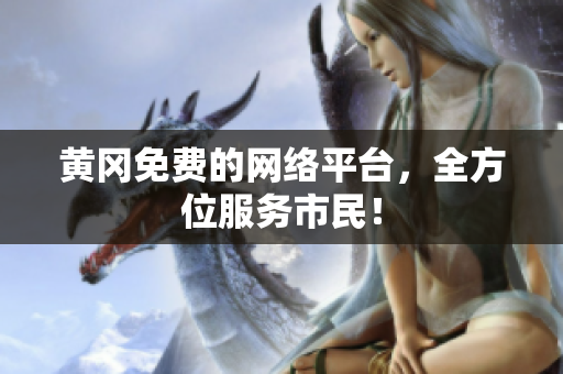 黄冈免费的网络平台，全方位服务市民！
