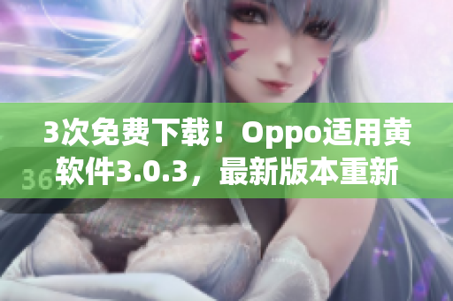 3次免费下载！Oppo适用黄软件3.0.3，最新版本重新上线！