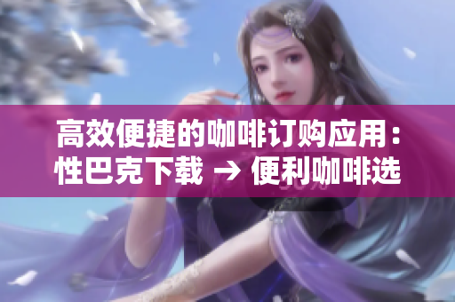 高效便捷的咖啡订购应用：性巴克下载 → 便利咖啡选购，尽在性巴克应用下载