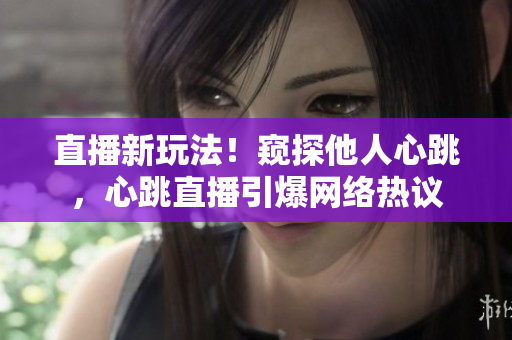 直播新玩法！窥探他人心跳，心跳直播引爆网络热议