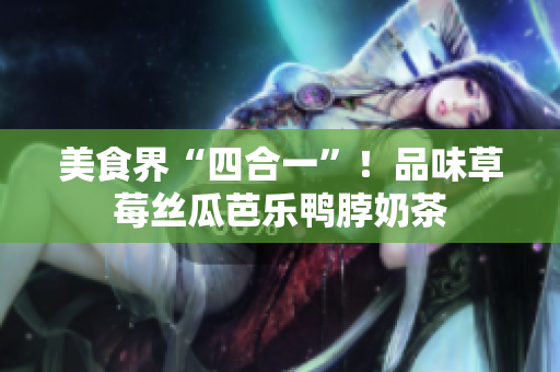 美食界“四合一”！品味草莓丝瓜芭乐鸭脖奶茶