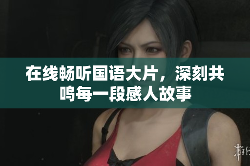 在线畅听国语大片，深刻共鸣每一段感人故事