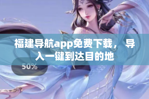 福建导航app免费下载， 导入一键到达目的地