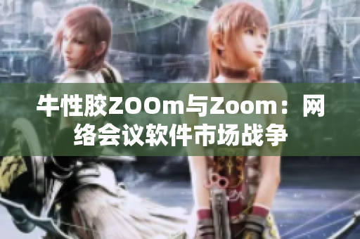 牛性胶ZOOm与Zoom：网络会议软件市场战争