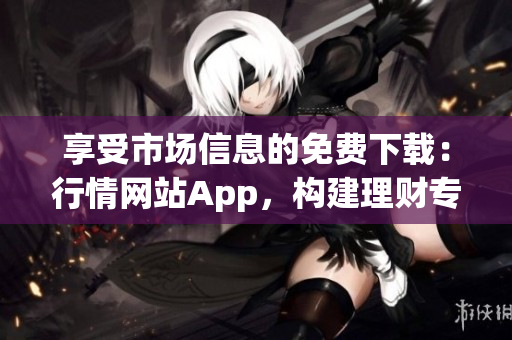 享受市场信息的免费下载：行情网站App，构建理财专业技能！