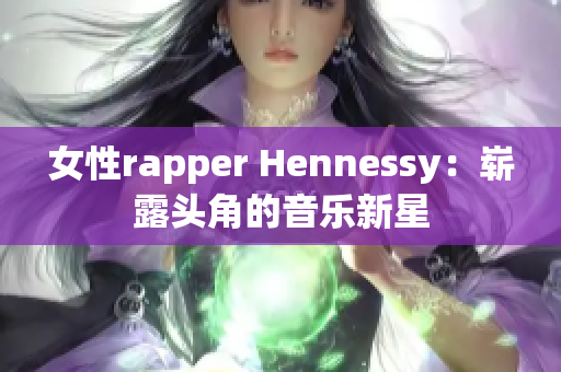 女性rapper Hennessy：崭露头角的音乐新星