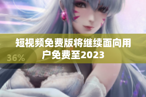 短视频免费版将继续面向用户免费至2023