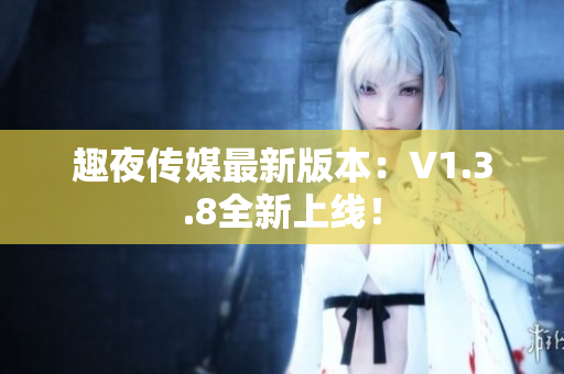 趣夜传媒最新版本：V1.3.8全新上线！