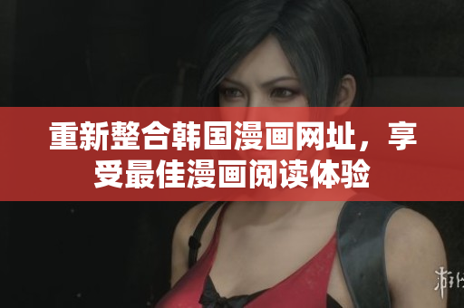 重新整合韩国漫画网址，享受最佳漫画阅读体验
