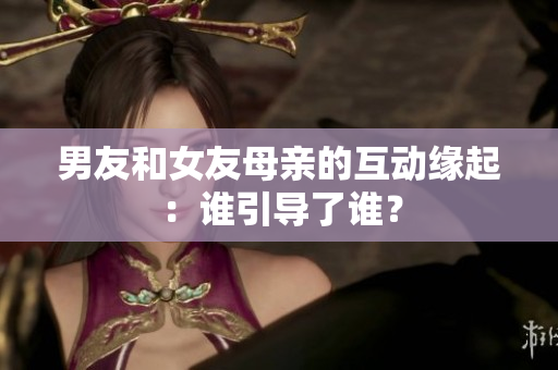 男友和女友母亲的互动缘起：谁引导了谁？
